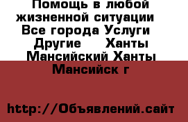 Помощь в любой жизненной ситуации - Все города Услуги » Другие   . Ханты-Мансийский,Ханты-Мансийск г.